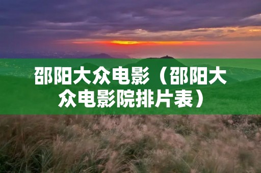 邵阳大众电影(邵阳大众电影院排片表) 邵阳大众电影(邵阳大众电影院排片表)