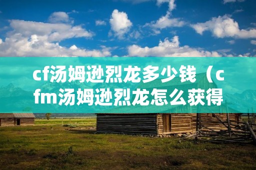 cf汤姆逊烈龙多少钱(cfm汤姆逊烈龙怎么获得) cf汤姆逊烈龙多少钱(cfm汤姆逊烈龙怎么获得)
