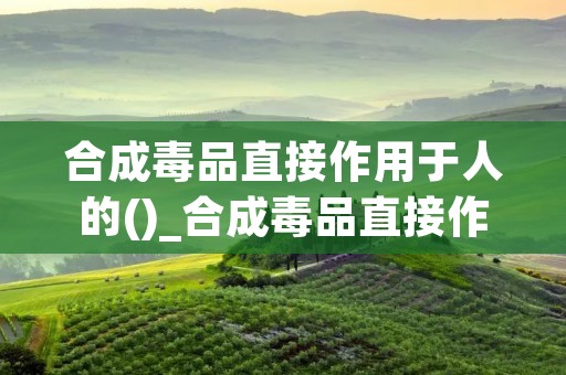 合成毒品直接作用于人的()_合成毒品直接作用于人的什么a