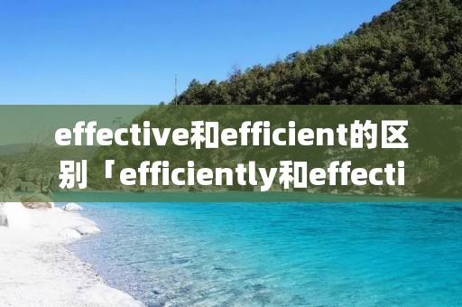 effective和efficient的区别「efficiently和effective的区别」