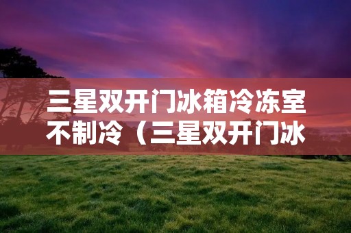 三星双开门冰箱冷冻室不制冷（三星双开门冰箱冷冻室不制冷冷藏室正常是什么原因）