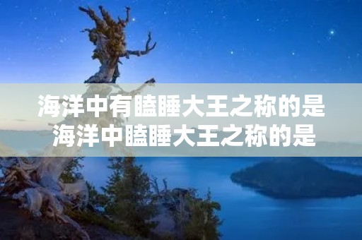 海洋中有瞌睡大王之称的是 海洋中瞌睡大王之称的是谁