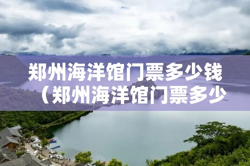 郑州海洋馆门票多少钱（郑州海洋馆门票多少钱一张）