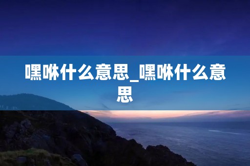嘿咻什么意思_嘿咻什么意思