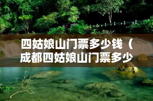 四姑娘山门票多少钱（成都四姑娘山门票多少钱）