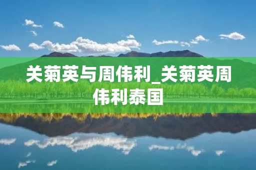 关菊英与周伟利_关菊英周伟利泰国