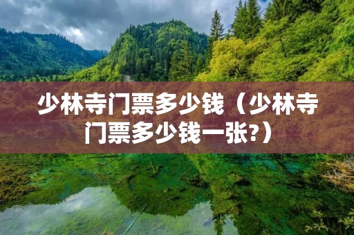 少林寺门票多少钱(少林寺门票多少钱一张?) 少林寺门票多少钱(少林寺门票多少钱一张?)