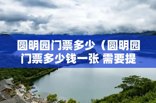 圆明园门票多少(圆明园门票多少钱一张 需要提前预定吗) 圆明园门票多少(圆明园门票多少钱一张 需要提前预定吗)