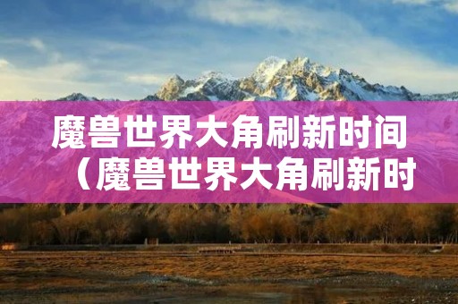 魔兽世界大角刷新时间(魔兽世界大角刷新时间是几点) 魔兽世界大角刷新时间(魔兽世界大角刷新时间是几点)