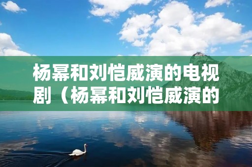 杨幂和刘恺威演的电视剧(杨幂和刘恺威演的电视剧有哪些电视剧) 杨幂和刘恺威演的电视剧(杨幂和刘恺威演的电视剧有哪些电视剧)