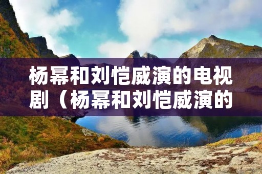 杨幂和刘恺威演的电视剧（杨幂和刘恺威演的电视剧什么盛夏）