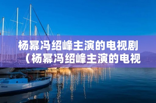 杨幂冯绍峰主演的电视剧（杨幂冯绍峰主演的电视剧古装）