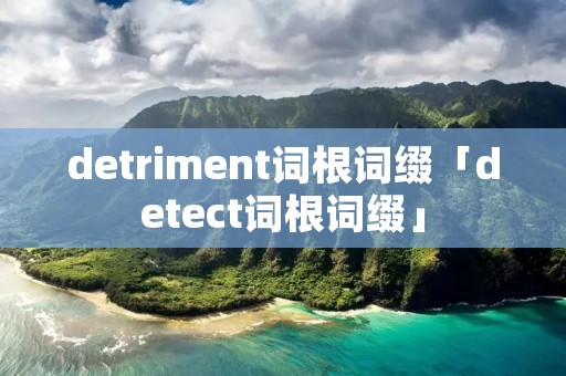 detriment词根词缀「detect词根词缀」