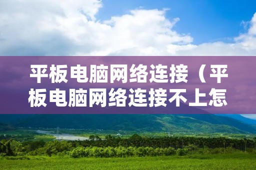 平板电脑网络连接(平板电脑网络连接不上怎么办) 平板电脑网络连接(平板电脑网络连接不上怎么办)