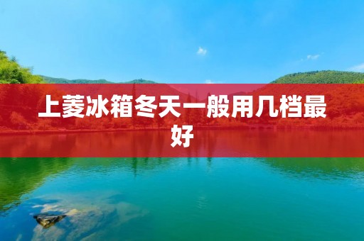 上菱冰箱冬天一般用几档最好