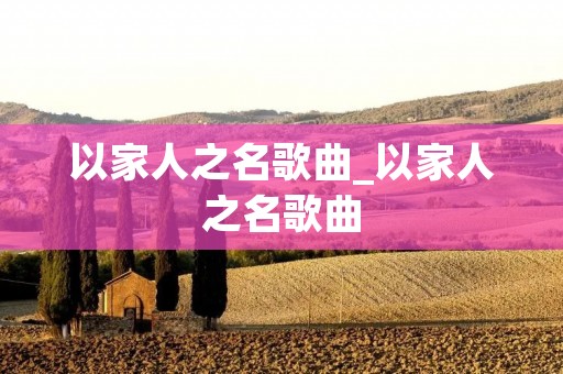以家人之名歌曲_以家人之名歌曲