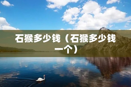 石猴多少钱(石猴多少钱一个) 石猴多少钱(石猴多少钱一个)