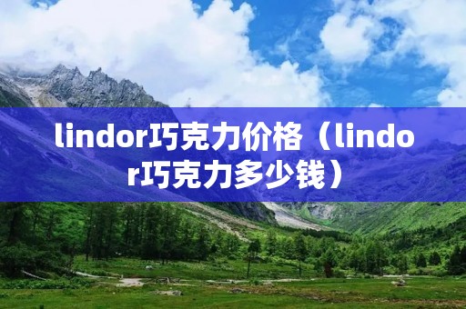 lindor巧克力价格(lindor巧克力多少钱) lindor巧克力价格(lindor巧克力多少钱)