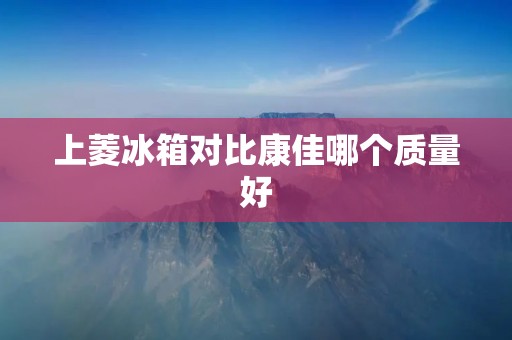 上菱冰箱对比康佳哪个质量好