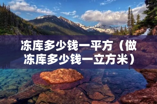冻库多少钱一平方（做冻库多少钱一立方米）
