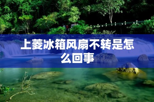 上菱冰箱风扇不转是怎么回事