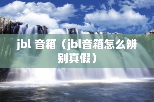 jbl 音箱(jbl音箱怎么辨别真假) jbl 音箱(jbl音箱怎么辨别真假)
