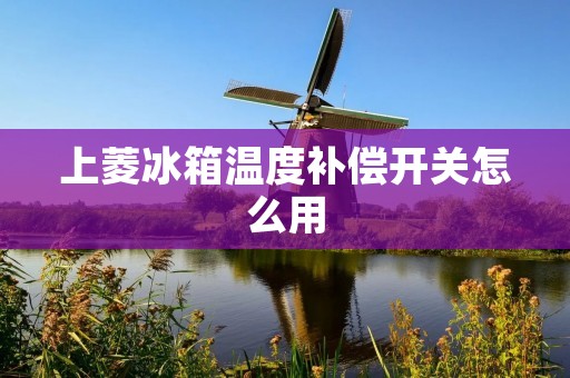 上菱冰箱温度补偿开关怎么用