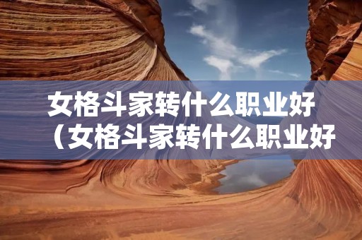 女格斗家转什么职业好(女格斗家转什么职业好一点) 女格斗家转什么职业好(女格斗家转什么职业好一点)