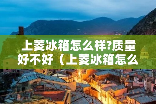 上菱冰箱怎么样?质量好不好(上菱冰箱怎么样?质量好不好呀)