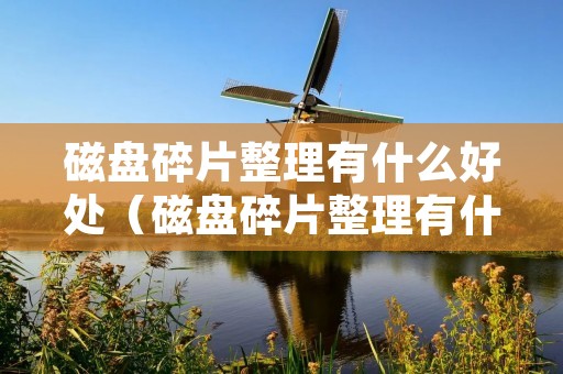 磁盘碎片整理有什么好处(磁盘碎片整理有什么好处和作用) 磁盘碎片整理有什么好处(磁盘碎片整理有什么好处和作用)
