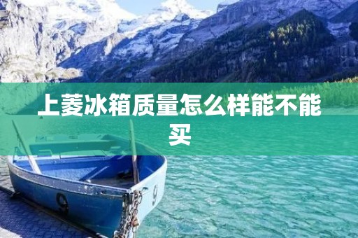 上菱冰箱质量怎么样能不能买