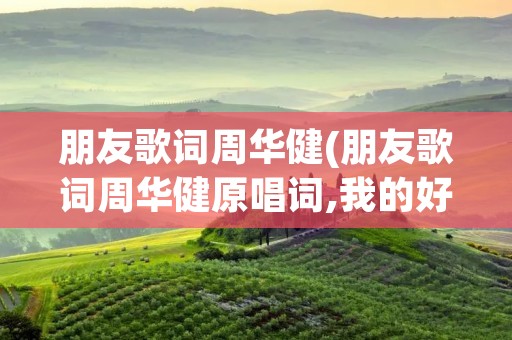 朋友歌词周华健(朋友歌词周华健原唱词,我的好兄弟歌词)