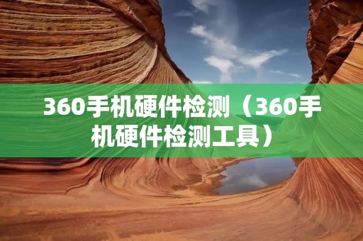360手机硬件检测（360手机硬件检测工具）