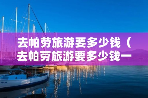 去帕劳旅游要多少钱(去帕劳旅游要多少钱一个月) 去帕劳旅游要多少钱(去帕劳旅游要多少钱一个月)