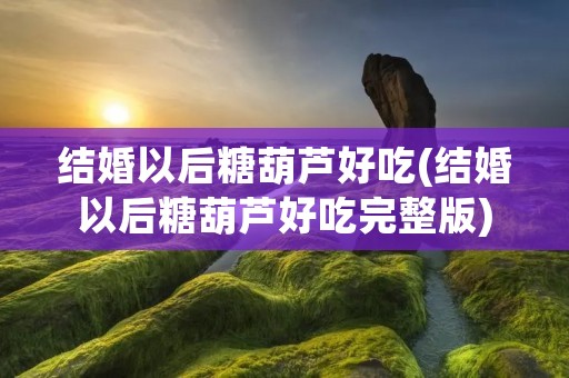 结婚以后糖葫芦好吃(结婚以后糖葫芦好吃完整版) 结婚以后糖葫芦好吃(结婚以后糖葫芦好吃完整版)