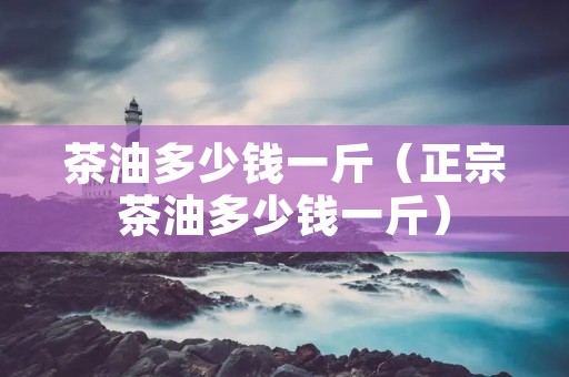 茶油多少钱一斤（正宗茶油多少钱一斤）