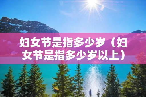 妇女节是指多少岁(妇女节是指多少岁以上) 妇女节是指多少岁(妇女节是指多少岁以上)
