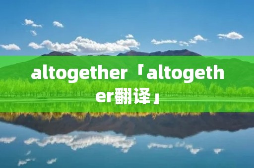altogether「altogether翻译」 altogether「altogether翻译」