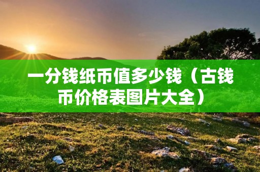 一分钱纸币值多少钱(古钱币价格表图片大全) 一分钱纸币值多少钱(古钱币价格表图片大全)