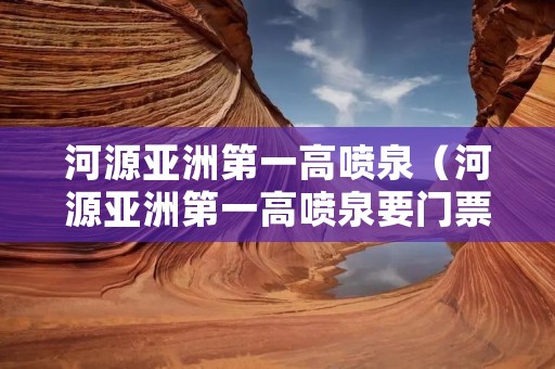 河源亚洲第一高喷泉（河源亚洲第一高喷泉要门票吗）