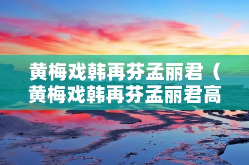 黄梅戏韩再芬孟丽君(黄梅戏韩再芬孟丽君高清) 黄梅戏韩再芬孟丽君(黄梅戏韩再芬孟丽君高清)