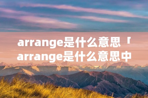 arrange是什么意思「arrange是什么意思中文」