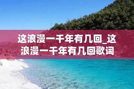 这浪漫一千年有几回_这浪漫一千年有几回歌词