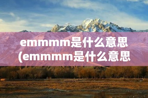 emmmm是什么意思(emmmm是什么意思聊天)