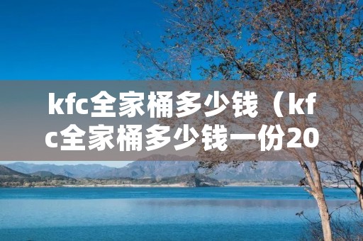 kfc全家桶多少钱（kfc全家桶多少钱一份2022）