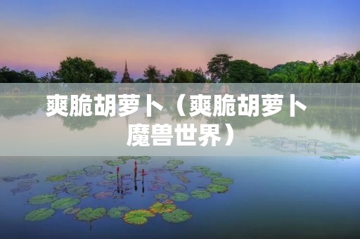 爽脆胡萝卜(爽脆胡萝卜 魔兽世界) 爽脆胡萝卜(爽脆胡萝卜 魔兽世界)