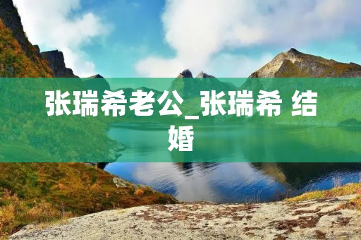 张瑞希老公_张瑞希 结婚