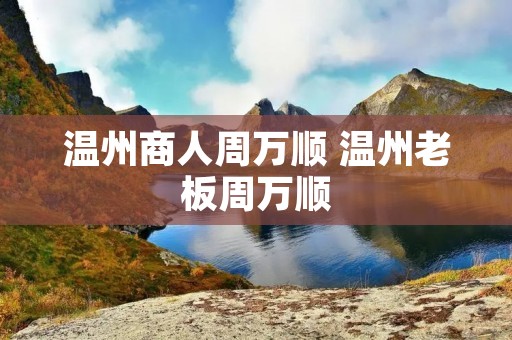 温州商人周万顺 温州老板周万顺