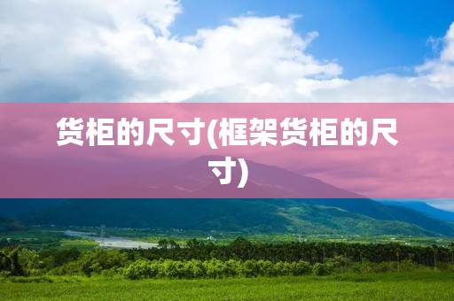 货柜的尺寸(框架货柜的尺寸)