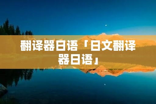 翻译器日语「日文翻译器日语」 翻译器日语「日文翻译器日语」